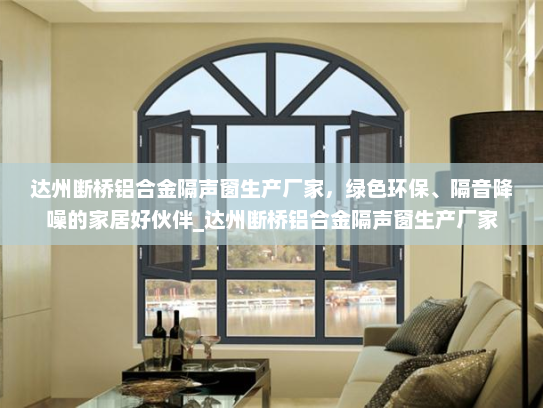 达州断桥铝合金隔声窗生产厂家，绿色环保、隔音降噪的家居好伙伴_达州断桥铝合金隔声窗生产厂家