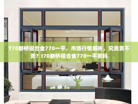 T70断桥铝合金770一平，市场行情解析，究竟贵不贵？t70断桥铝合金770一平贵吗