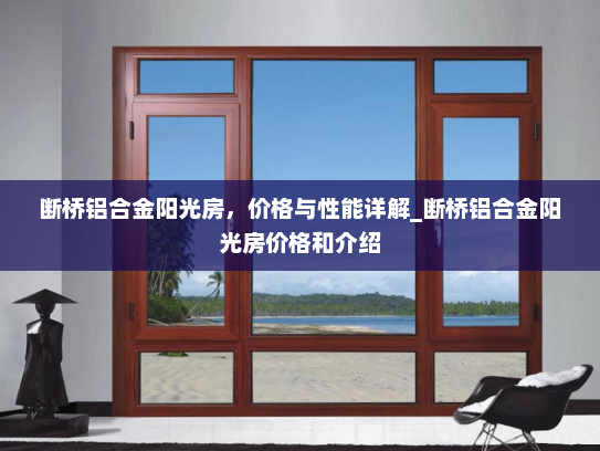 断桥铝合金阳光房，价格与性能详解_断桥铝合金阳光房价格和介绍