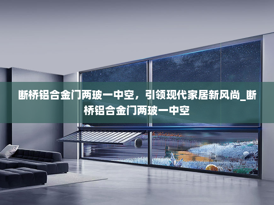 断桥铝合金门两玻一中空，引领现代家居新风尚_断桥铝合金门两玻一中空