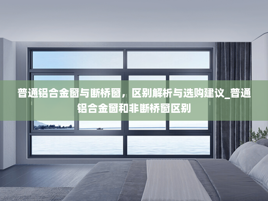 普通铝合金窗与断桥窗，区别解析与选购建议_普通铝合金窗和非断桥窗区别
