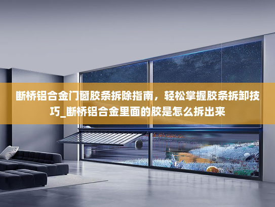断桥铝合金门窗胶条拆除指南，轻松掌握胶条拆卸技巧_断桥铝合金里面的胶是怎么拆出来