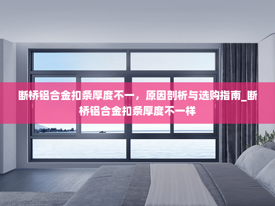 断桥铝合金扣条厚度不一，原因剖析与选购指南_断桥铝合金扣条厚度不一样