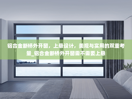 铝合金断桥外开窗，上悬设计，美观与实用的双重考量_铝合金断桥外开窗需不需要上悬