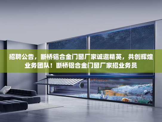 招聘公告，断桥铝合金门窗厂家诚邀精英，共创辉煌业务团队！断桥铝合金门窗厂家招业务员