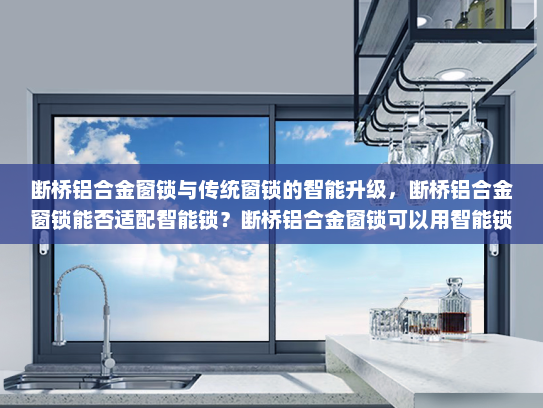 断桥铝合金窗锁与传统窗锁的智能升级，断桥铝合金窗锁能否适配智能锁？断桥铝合金窗锁可以用智能锁吗