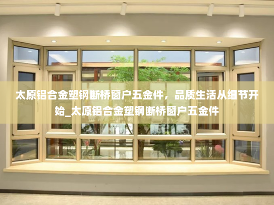 太原铝合金塑钢断桥窗户五金件，品质生活从细节开始_太原铝合金塑钢断桥窗户五金件