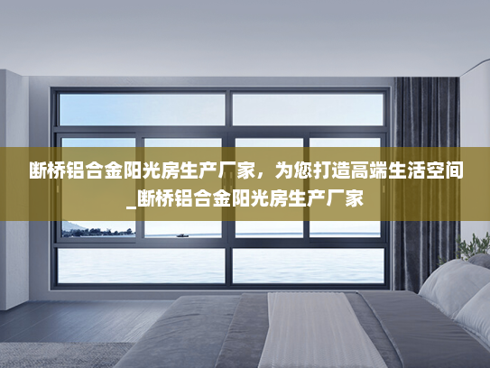 断桥铝合金阳光房生产厂家，为您打造高端生活空间_断桥铝合金阳光房生产厂家