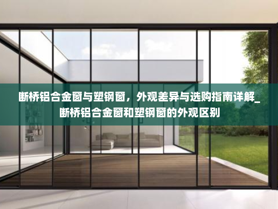 断桥铝合金窗与塑钢窗，外观差异与选购指南详解_断桥铝合金窗和塑钢窗的外观区别