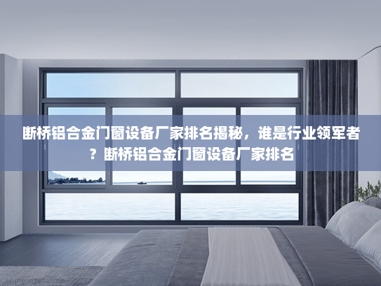 断桥铝合金门窗设备厂家排名揭秘，谁是行业领军者？断桥铝合金门窗设备厂家排名