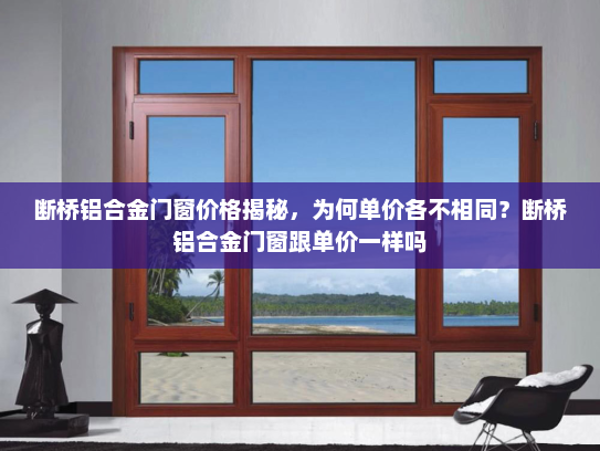 断桥铝合金门窗价格揭秘，为何单价各不相同？断桥铝合金门窗跟单价一样吗