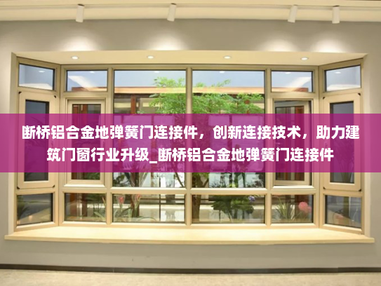 断桥铝合金地弹簧门连接件，创新连接技术，助力建筑门窗行业升级_断桥铝合金地弹簧门连接件