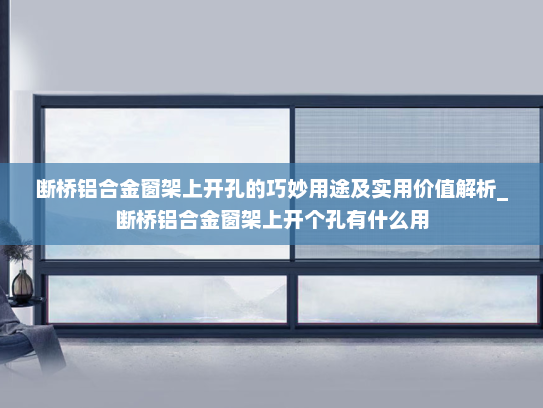 断桥铝合金窗架上开孔的巧妙用途及实用价值解析_断桥铝合金窗架上开个孔有什么用