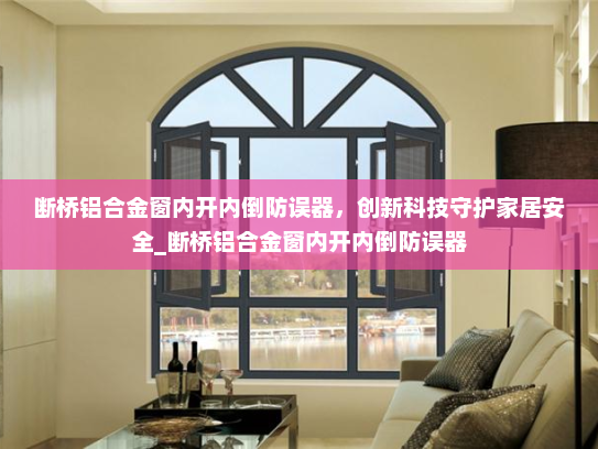 断桥铝合金窗内开内倒防误器，创新科技守护家居安全_断桥铝合金窗内开内倒防误器