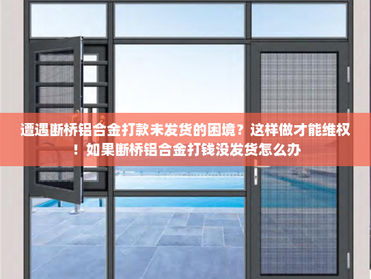 遭遇断桥铝合金打款未发货的困境？这样做才能维权！如果断桥铝合金打钱没发货怎么办