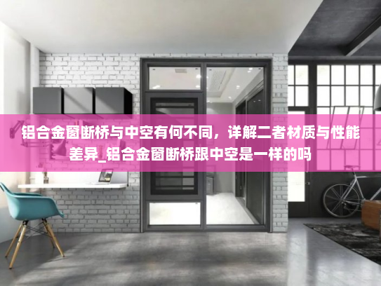铝合金窗断桥与中空有何不同，详解二者材质与性能差异_铝合金窗断桥跟中空是一样的吗