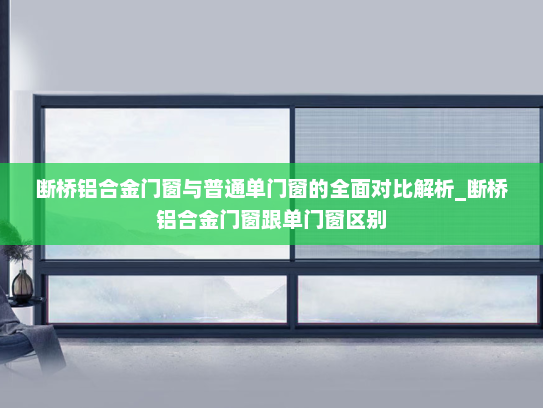 断桥铝合金门窗与普通单门窗的全面对比解析_断桥铝合金门窗跟单门窗区别