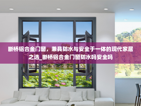 断桥铝合金门窗，兼具防水与安全于一体的现代家居之选_断桥铝合金门窗防水吗安全吗