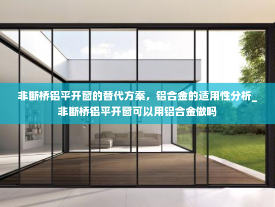 非断桥铝平开窗的替代方案，铝合金的适用性分析_非断桥铝平开窗可以用铝合金做吗