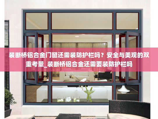装断桥铝合金门窗还需装防护栏吗？安全与美观的双重考量_装断桥铝合金还需要装防护栏吗