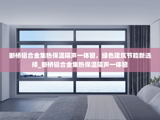 断桥铝合金集热保温隔声一体窗，绿色建筑节能新选择_断桥铝合金集热保温隔声一体窗