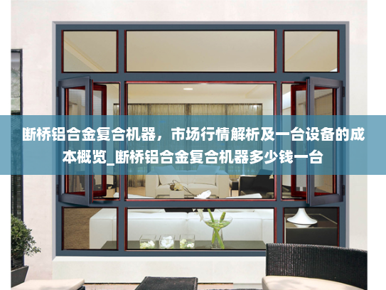 断桥铝合金复合机器，市场行情解析及一台设备的成本概览_断桥铝合金复合机器多少钱一台