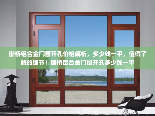断桥铝合金门窗开孔价格解析，多少钱一平，值得了解的细节！断桥铝合金门窗开孔多少钱一平