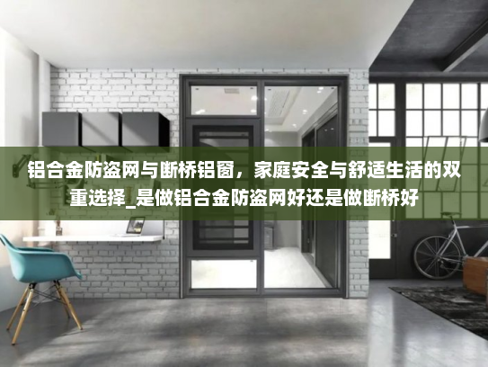 铝合金防盗网与断桥铝窗，家庭安全与舒适生活的双重选择_是做铝合金防盗网好还是做断桥好