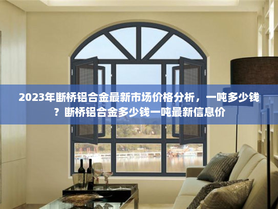 2023年断桥铝合金最新市场价格分析，一吨多少钱？断桥铝合金多少钱一吨最新信息价