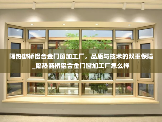 隔热断桥铝合金门窗加工厂，品质与技术的双重保障_隔热断桥铝合金门窗加工厂怎么样