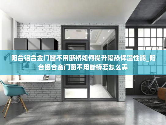 阳台铝合金门窗不用断桥如何提升隔热保温性能_阳台铝合金门窗不用断桥要怎么弄