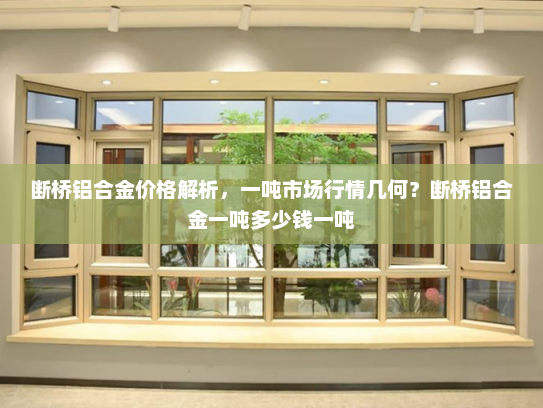 断桥铝合金价格解析，一吨市场行情几何？断桥铝合金一吨多少钱一吨