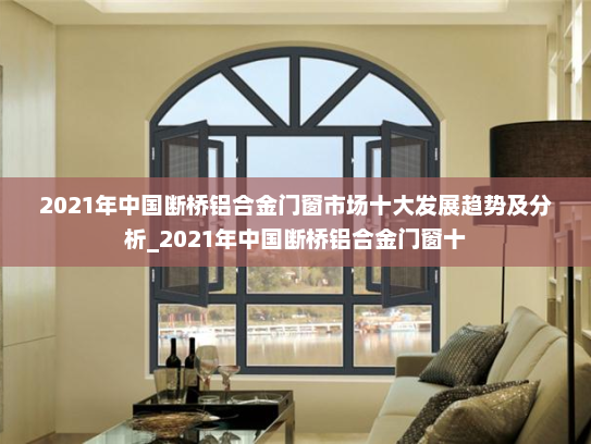 2021年中国断桥铝合金门窗市场十大发展趋势及分析_2021年中国断桥铝合金门窗十