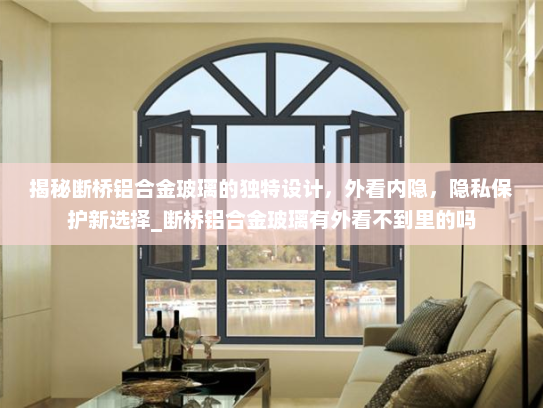 揭秘断桥铝合金玻璃的独特设计，外看内隐，隐私保护新选择_断桥铝合金玻璃有外看不到里的吗
