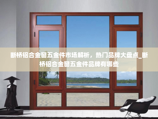断桥铝合金窗五金件市场解析，热门品牌大盘点_断桥铝合金窗五金件品牌有哪些