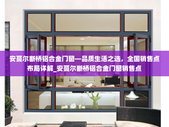 安蔓尔断桥铝合金门窗—品质生活之选，全国销售点布局详解_安蔓尔断桥铝合金门窗销售点