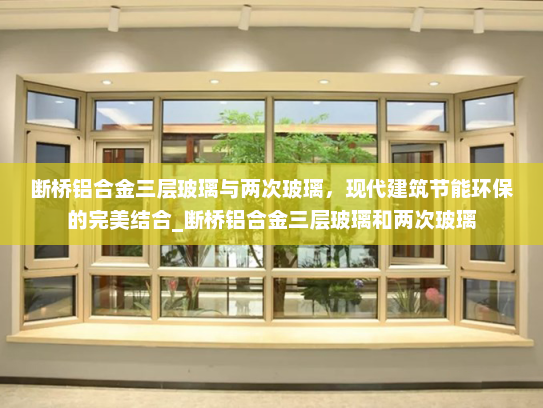 断桥铝合金三层玻璃与两次玻璃，现代建筑节能环保的完美结合_断桥铝合金三层玻璃和两次玻璃