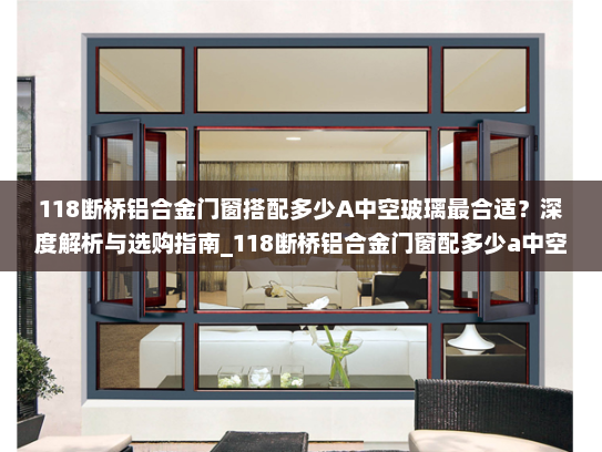 118断桥铝合金门窗搭配多少A中空玻璃最合适？深度解析与选购指南_118断桥铝合金门窗配多少a中空玻璃