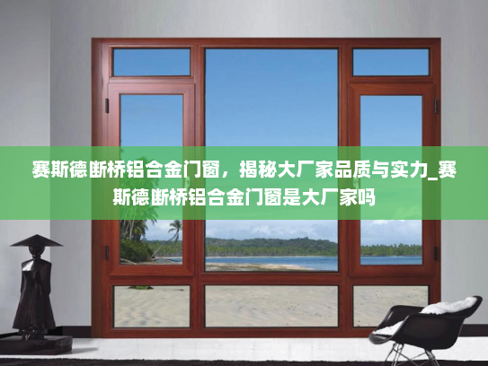 赛斯德断桥铝合金门窗，揭秘大厂家品质与实力_赛斯德断桥铝合金门窗是大厂家吗