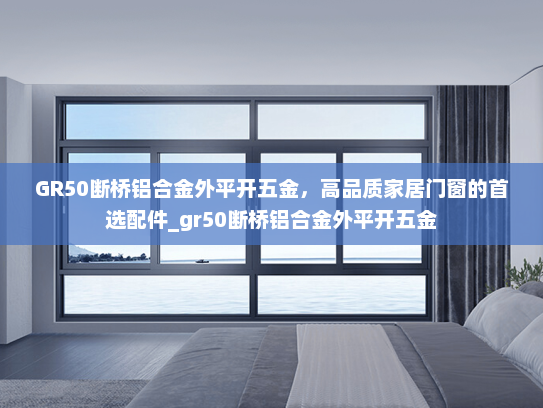 GR50断桥铝合金外平开五金，高品质家居门窗的首选配件_gr50断桥铝合金外平开五金