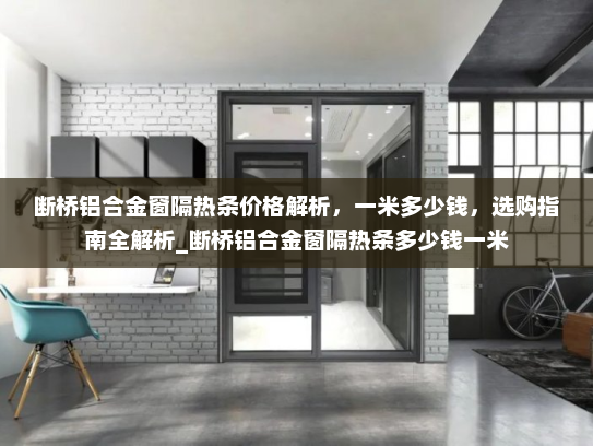 断桥铝合金窗隔热条价格解析，一米多少钱，选购指南全解析_断桥铝合金窗隔热条多少钱一米