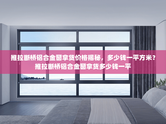 推拉断桥铝合金窗拿货价格揭秘，多少钱一平方米？推拉断桥铝合金窗拿货多少钱一平