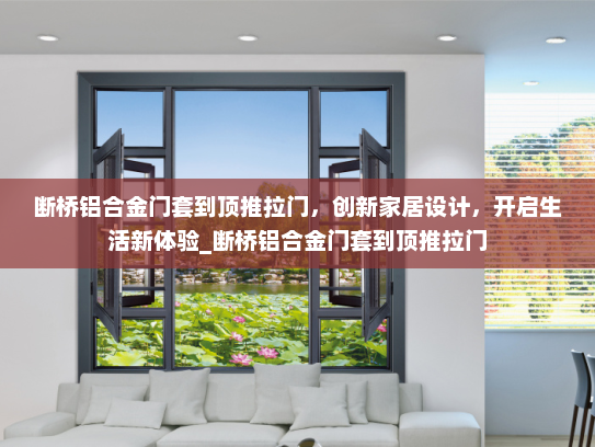 断桥铝合金门套到顶推拉门，创新家居设计，开启生活新体验_断桥铝合金门套到顶推拉门