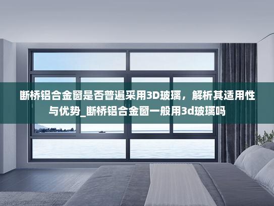 断桥铝合金窗是否普遍采用3D玻璃，解析其适用性与优势_断桥铝合金窗一般用3d玻璃吗