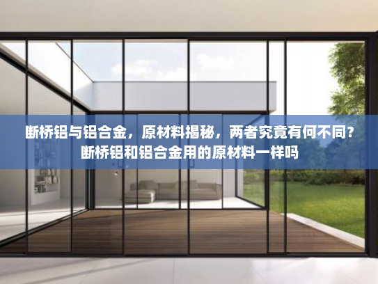 断桥铝与铝合金，原材料揭秘，两者究竟有何不同？断桥铝和铝合金用的原材料一样吗