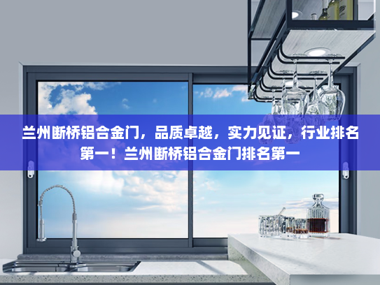 兰州断桥铝合金门，品质卓越，实力见证，行业排名第一！兰州断桥铝合金门排名第一