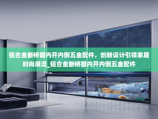 铝合金断桥窗内开内倒五金配件，创新设计引领家居时尚潮流_铝合金断桥窗内开内倒五金配件