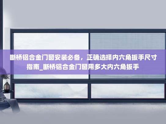 断桥铝合金门窗安装必备，正确选择内六角扳手尺寸指南_断桥铝合金门窗用多大内六角扳手