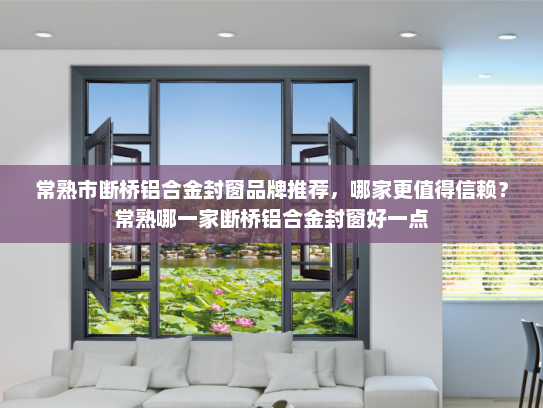 常熟市断桥铝合金封窗品牌推荐，哪家更值得信赖？常熟哪一家断桥铝合金封窗好一点