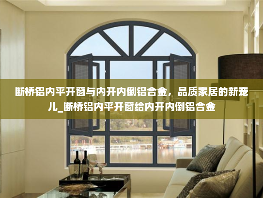 断桥铝内平开窗与内开内倒铝合金，品质家居的新宠儿_断桥铝内平开窗给内开内倒铝合金